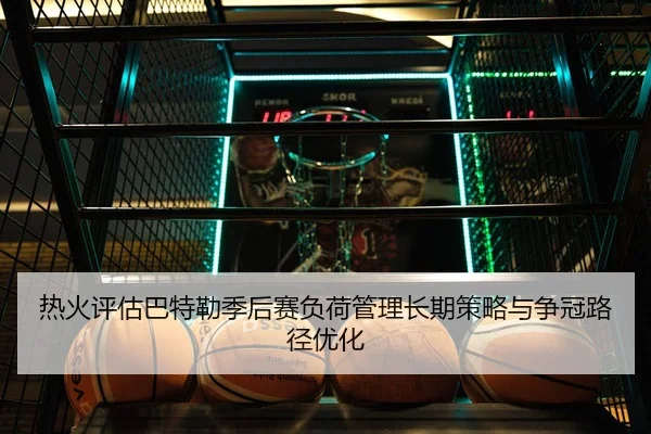 热火评估巴特勒季后赛负荷管理长期策略与争冠路径优化