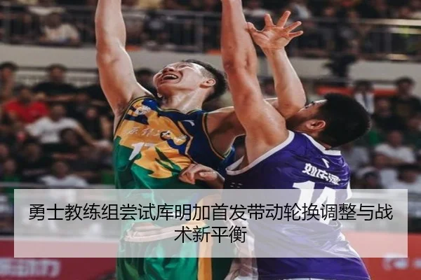 勇士教练组尝试库明加首发带动轮换调整与战术新平衡