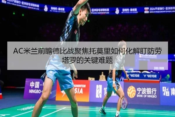 AC米兰前瞻德比战聚焦托莫里如何化解盯防劳塔罗的关键难题