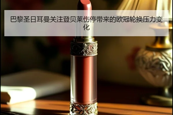巴黎圣日耳曼关注登贝莱伤停带来的欧冠轮换压力变化