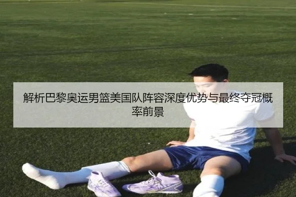 解析巴黎奥运男篮美国队阵容深度优势与最终夺冠概率前景