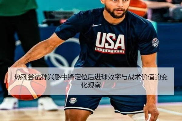 热刺尝试孙兴慜中锋定位后进球效率与战术价值的变化观察